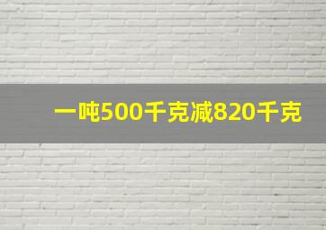 一吨500千克减820千克