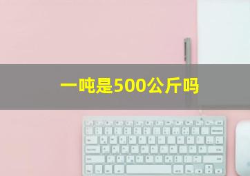 一吨是500公斤吗