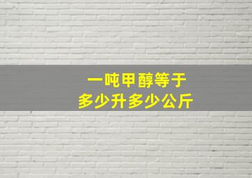 一吨甲醇等于多少升多少公斤