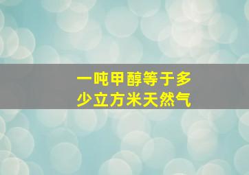 一吨甲醇等于多少立方米天然气