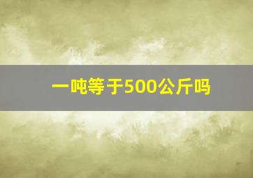 一吨等于500公斤吗