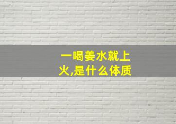 一喝姜水就上火,是什么体质