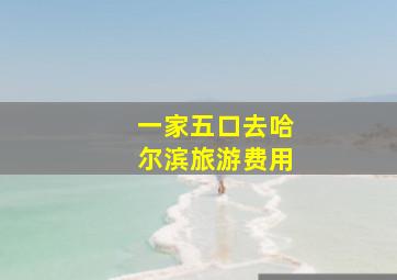 一家五口去哈尔滨旅游费用