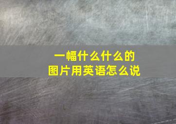 一幅什么什么的图片用英语怎么说