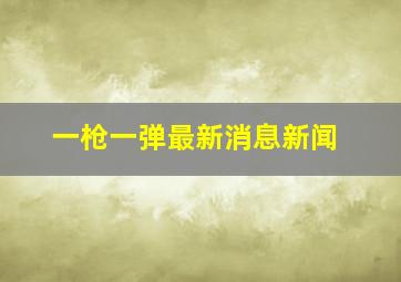 一枪一弹最新消息新闻