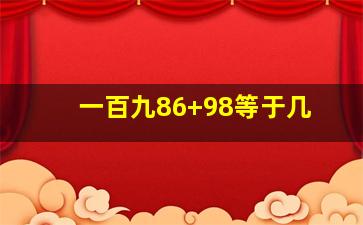 一百九86+98等于几