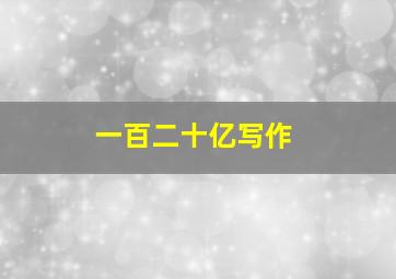 一百二十亿写作