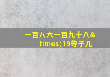 一百八六一百九十八×19等于几