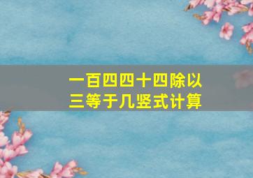 一百四四十四除以三等于几竖式计算