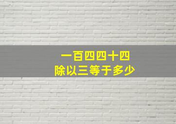 一百四四十四除以三等于多少