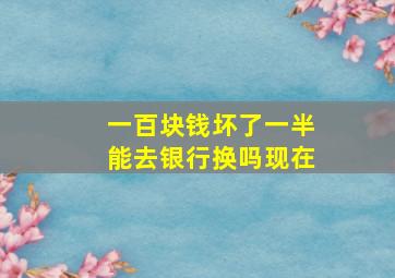 一百块钱坏了一半能去银行换吗现在