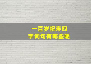 一百岁祝寿四字词句有哪些呢