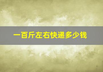 一百斤左右快递多少钱