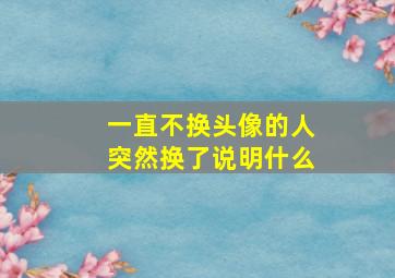 一直不换头像的人突然换了说明什么