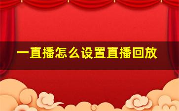 一直播怎么设置直播回放