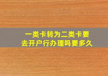 一类卡转为二类卡要去开户行办理吗要多久