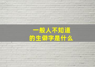 一般人不知道的生僻字是什么