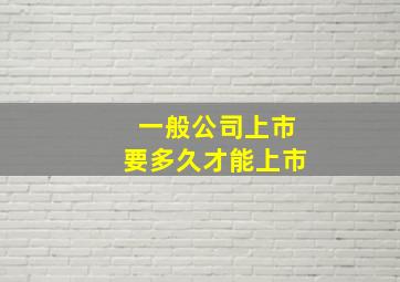 一般公司上市要多久才能上市