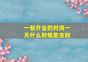 一般开业的时间一天什么时候是吉时