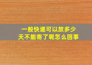 一般快递可以放多少天不能寄了呢怎么回事