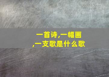 一首诗,一幅画,一支歌是什么歌