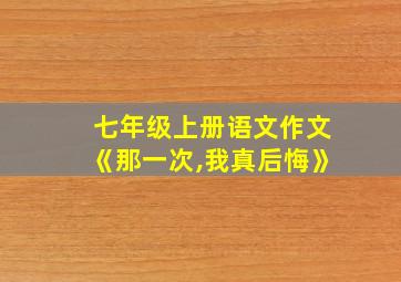 七年级上册语文作文《那一次,我真后悔》