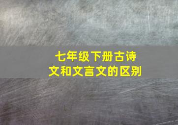 七年级下册古诗文和文言文的区别