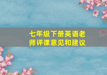 七年级下册英语老师评课意见和建议