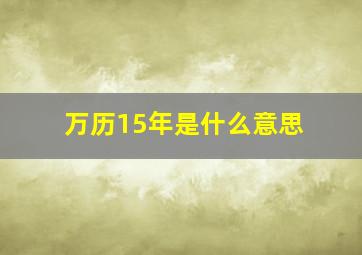 万历15年是什么意思