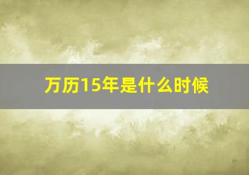 万历15年是什么时候