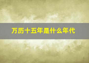 万历十五年是什么年代