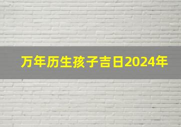 万年历生孩子吉日2024年