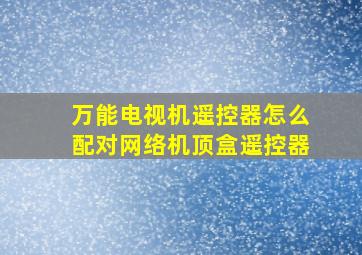 万能电视机遥控器怎么配对网络机顶盒遥控器