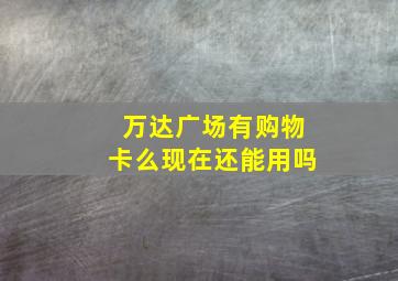 万达广场有购物卡么现在还能用吗