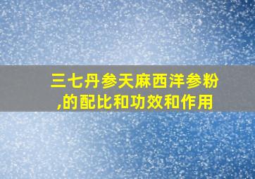 三七丹参天麻西洋参粉,的配比和功效和作用