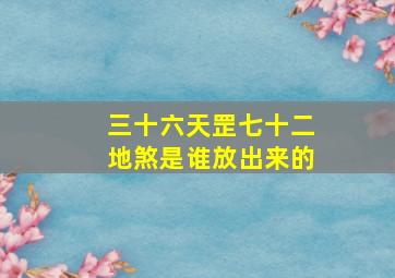 三十六天罡七十二地煞是谁放出来的