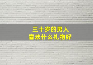 三十岁的男人喜欢什么礼物好