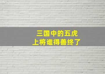 三国中的五虎上将谁得善终了