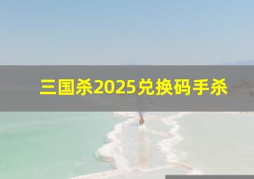 三国杀2025兑换码手杀