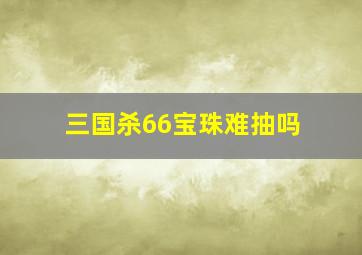 三国杀66宝珠难抽吗