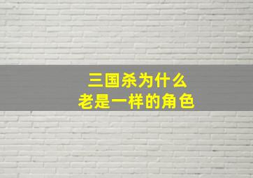 三国杀为什么老是一样的角色