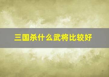 三国杀什么武将比较好