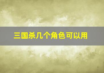 三国杀几个角色可以用