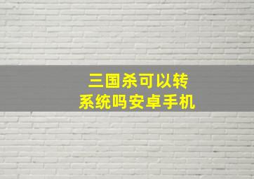 三国杀可以转系统吗安卓手机