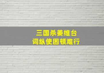 三国杀姜维台词纵使困顿难行