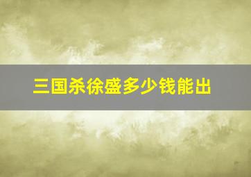 三国杀徐盛多少钱能出