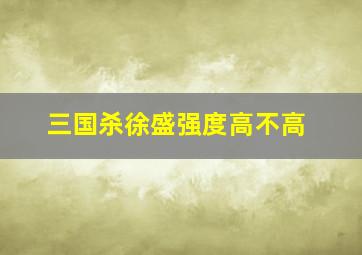 三国杀徐盛强度高不高