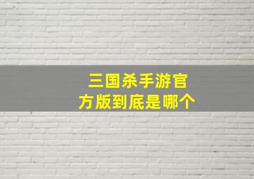 三国杀手游官方版到底是哪个