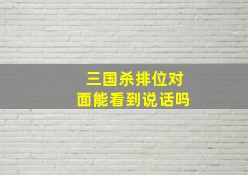 三国杀排位对面能看到说话吗