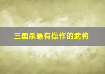 三国杀最有操作的武将